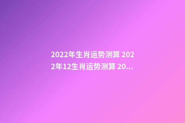 2022年生肖运势测算 2022年12生肖运势测算 2022年12生肖运势解析 2022年12生肖运势内容-第1张-观点-玄机派